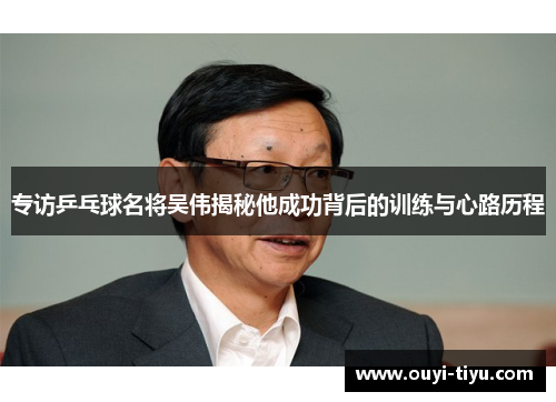 专访乒乓球名将吴伟揭秘他成功背后的训练与心路历程