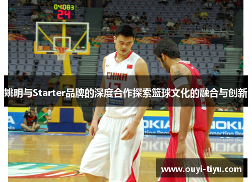 姚明与Starter品牌的深度合作探索篮球文化的融合与创新