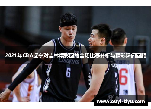 2021年CBA辽宁对吉林精彩回放全场比赛分析与精彩瞬间回顾