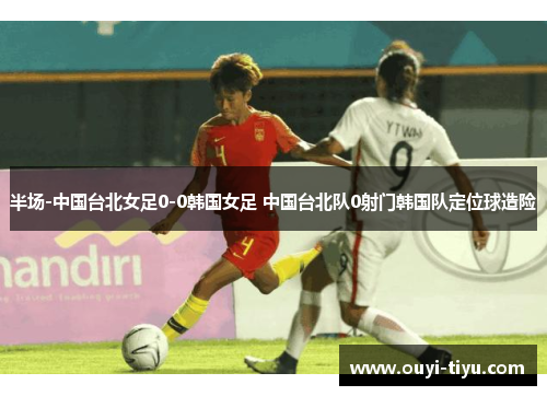 半场-中国台北女足0-0韩国女足 中国台北队0射门韩国队定位球造险