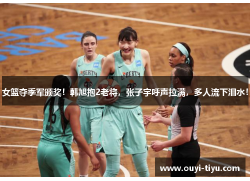 女篮夺季军颁奖！韩旭抱2老将，张子宇呼声拉满，多人流下泪水！