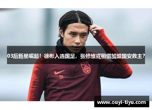 03后新星崛起！徐彬入选国足，张修维或租借加盟国安救主？