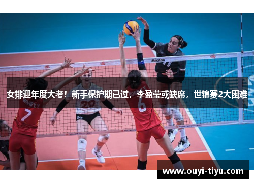 女排迎年度大考！新手保护期已过，李盈莹或缺席，世锦赛2大困难