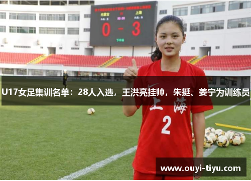 U17女足集训名单：28人入选，王洪亮挂帅，朱挺、姜宁为训练员